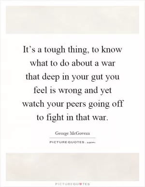 It’s a tough thing, to know what to do about a war that deep in your gut you feel is wrong and yet watch your peers going off to fight in that war Picture Quote #1