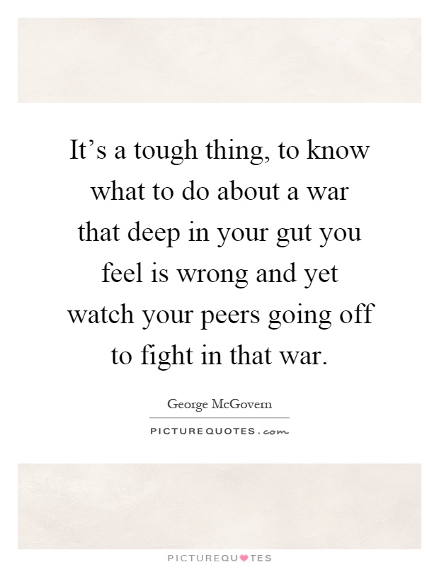 It's a tough thing, to know what to do about a war that deep in your gut you feel is wrong and yet watch your peers going off to fight in that war Picture Quote #1