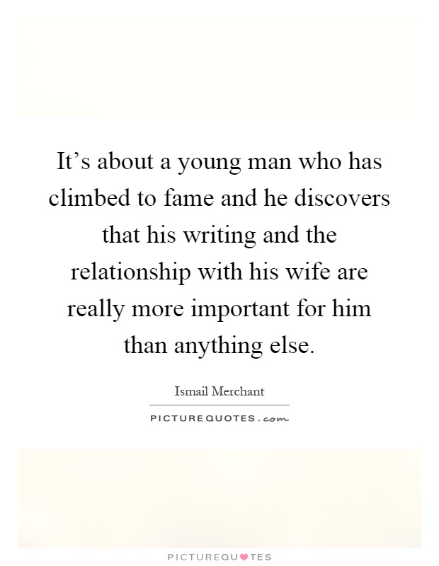 It's about a young man who has climbed to fame and he discovers that his writing and the relationship with his wife are really more important for him than anything else Picture Quote #1