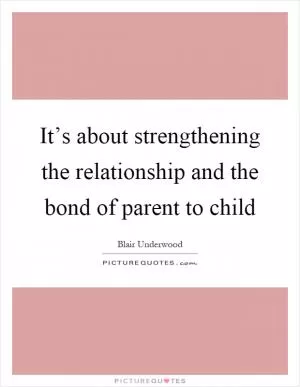 It’s about strengthening the relationship and the bond of parent to child Picture Quote #1