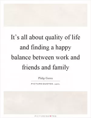 It’s all about quality of life and finding a happy balance between work and friends and family Picture Quote #1