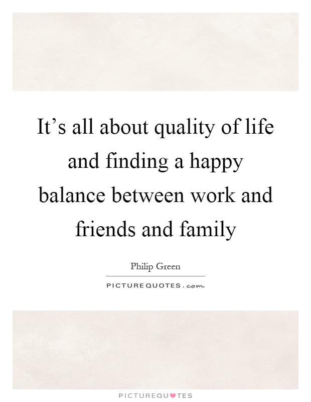 It's all about quality of life and finding a happy balance between work and friends and family Picture Quote #1