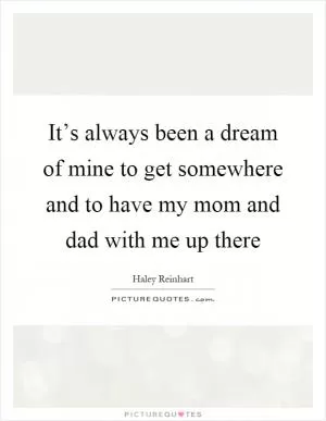 It’s always been a dream of mine to get somewhere and to have my mom and dad with me up there Picture Quote #1