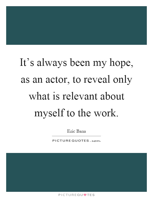 It's always been my hope, as an actor, to reveal only what is relevant about myself to the work Picture Quote #1