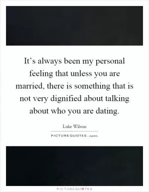 It’s always been my personal feeling that unless you are married, there is something that is not very dignified about talking about who you are dating Picture Quote #1