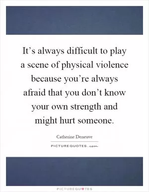 It’s always difficult to play a scene of physical violence because you’re always afraid that you don’t know your own strength and might hurt someone Picture Quote #1