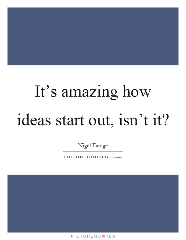 It's amazing how ideas start out, isn't it? Picture Quote #1