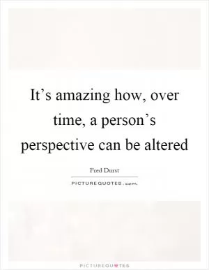 It’s amazing how, over time, a person’s perspective can be altered Picture Quote #1