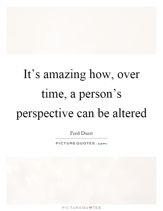 It's amazing how, over time, a person's perspective can be altered Picture Quote #1