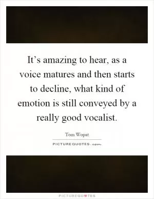 It’s amazing to hear, as a voice matures and then starts to decline, what kind of emotion is still conveyed by a really good vocalist Picture Quote #1