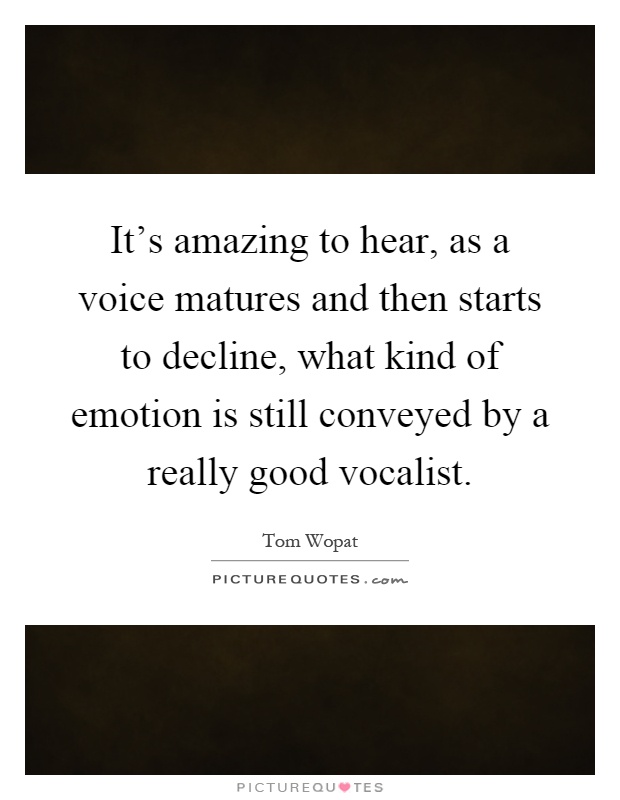 It's amazing to hear, as a voice matures and then starts to decline, what kind of emotion is still conveyed by a really good vocalist Picture Quote #1