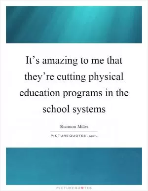 It’s amazing to me that they’re cutting physical education programs in the school systems Picture Quote #1