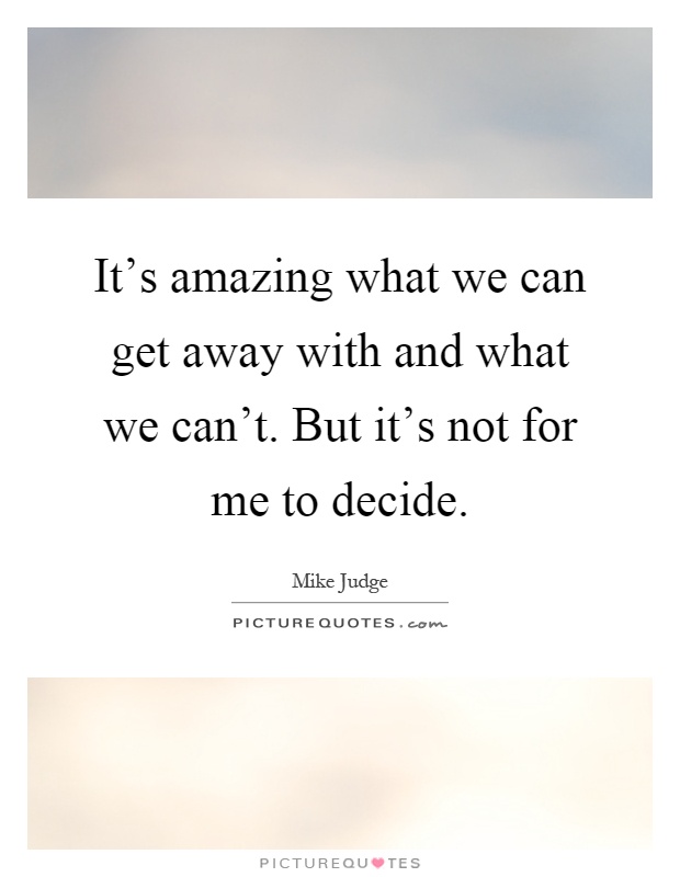 It's amazing what we can get away with and what we can't. But it's not for me to decide Picture Quote #1