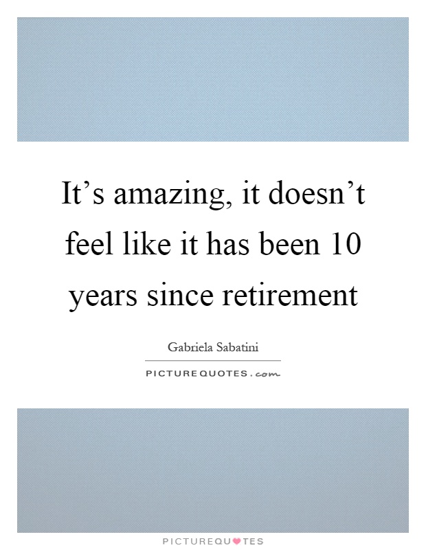 It's amazing, it doesn't feel like it has been 10 years since retirement Picture Quote #1