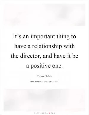 It’s an important thing to have a relationship with the director, and have it be a positive one Picture Quote #1