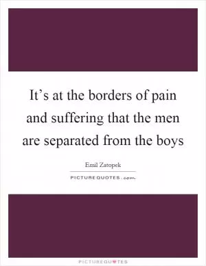 It’s at the borders of pain and suffering that the men are separated from the boys Picture Quote #1