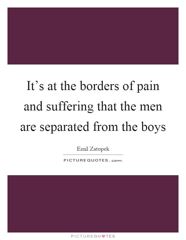 It's at the borders of pain and suffering that the men are separated from the boys Picture Quote #1