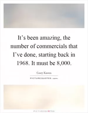 It’s been amazing, the number of commercials that I’ve done, starting back in 1968. It must be 8,000 Picture Quote #1