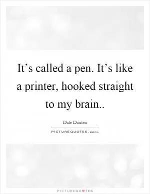 It’s called a pen. It’s like a printer, hooked straight to my brain Picture Quote #1