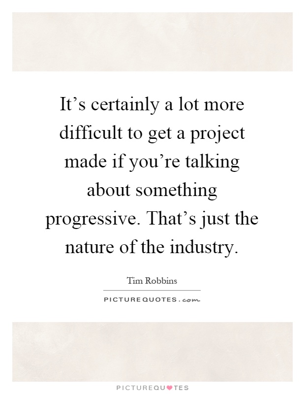 It's certainly a lot more difficult to get a project made if you're talking about something progressive. That's just the nature of the industry Picture Quote #1