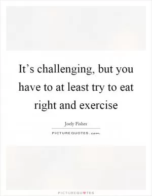 It’s challenging, but you have to at least try to eat right and exercise Picture Quote #1