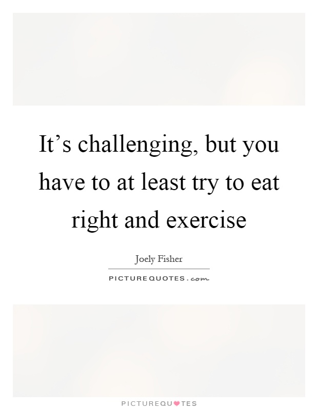 It's challenging, but you have to at least try to eat right and exercise Picture Quote #1
