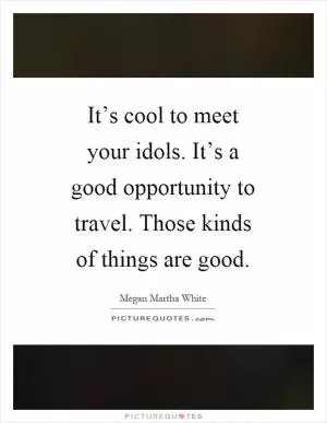 It’s cool to meet your idols. It’s a good opportunity to travel. Those kinds of things are good Picture Quote #1