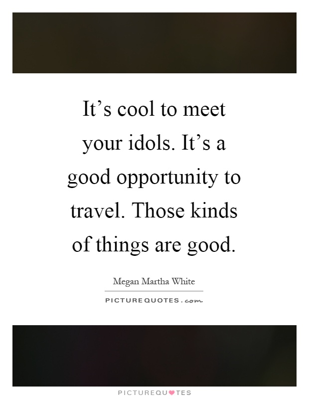 It's cool to meet your idols. It's a good opportunity to travel. Those kinds of things are good Picture Quote #1