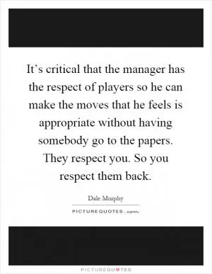 It’s critical that the manager has the respect of players so he can make the moves that he feels is appropriate without having somebody go to the papers. They respect you. So you respect them back Picture Quote #1