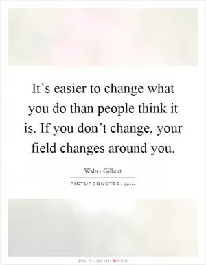It’s easier to change what you do than people think it is. If you don’t change, your field changes around you Picture Quote #1