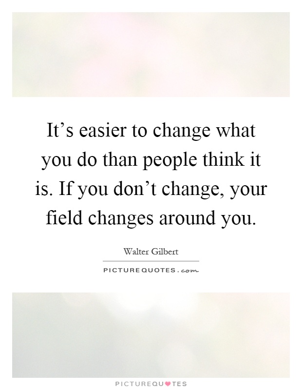 It's easier to change what you do than people think it is. If you don't change, your field changes around you Picture Quote #1