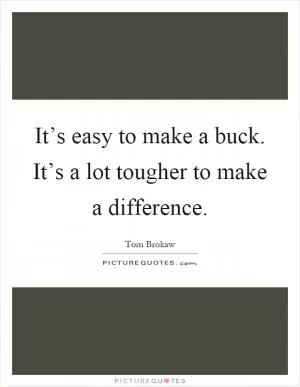 It’s easy to make a buck. It’s a lot tougher to make a difference Picture Quote #1