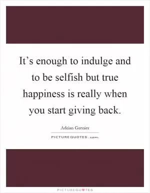 It’s enough to indulge and to be selfish but true happiness is really when you start giving back Picture Quote #1