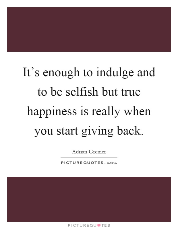 It's enough to indulge and to be selfish but true happiness is really when you start giving back Picture Quote #1