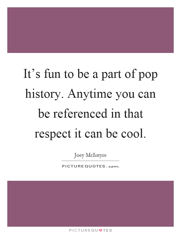 It's fun to be a part of pop history. Anytime you can be referenced in that respect it can be cool Picture Quote #1