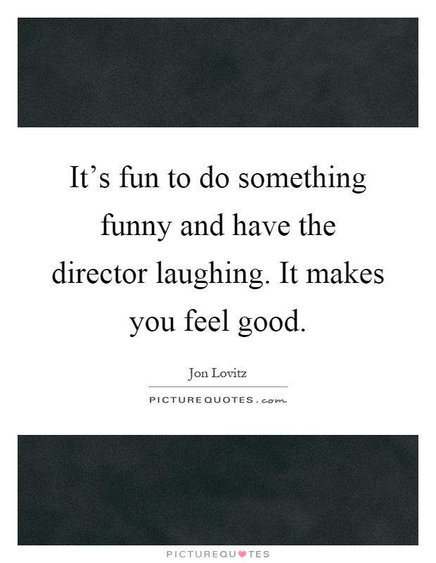It's fun to do something funny and have the director laughing. It makes you feel good Picture Quote #1