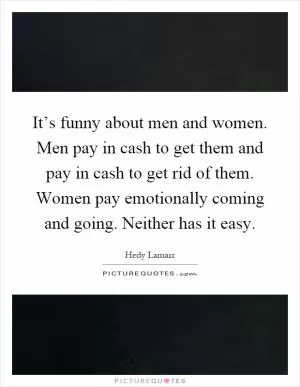 It’s funny about men and women. Men pay in cash to get them and pay in cash to get rid of them. Women pay emotionally coming and going. Neither has it easy Picture Quote #1