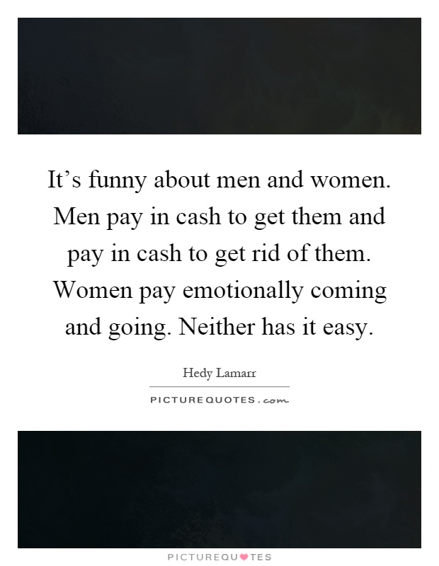 It's funny about men and women. Men pay in cash to get them and pay in cash to get rid of them. Women pay emotionally coming and going. Neither has it easy Picture Quote #1