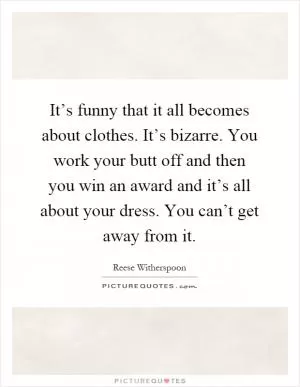 It’s funny that it all becomes about clothes. It’s bizarre. You work your butt off and then you win an award and it’s all about your dress. You can’t get away from it Picture Quote #1