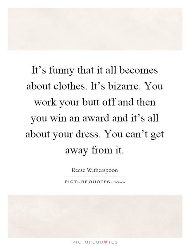 It's funny that it all becomes about clothes. It's bizarre. You work your butt off and then you win an award and it's all about your dress. You can't get away from it Picture Quote #1