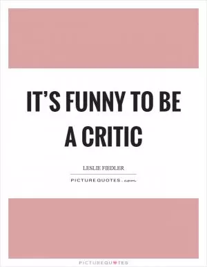 It’s funny to be a critic Picture Quote #1