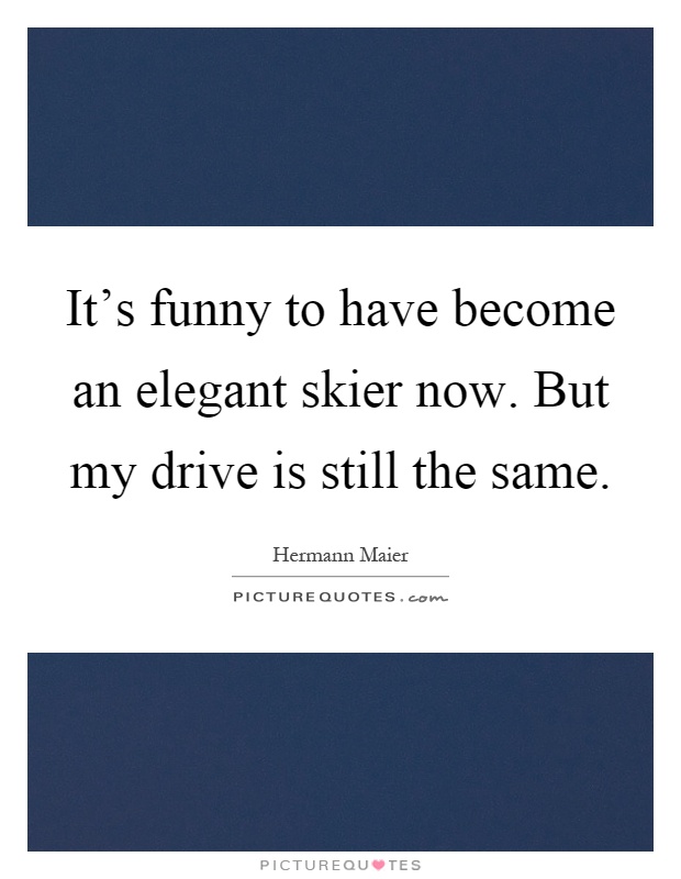 It's funny to have become an elegant skier now. But my drive is still the same Picture Quote #1