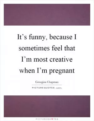 It’s funny, because I sometimes feel that I’m most creative when I’m pregnant Picture Quote #1