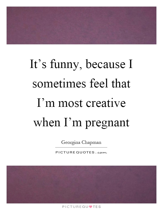 It's funny, because I sometimes feel that I'm most creative when I'm pregnant Picture Quote #1