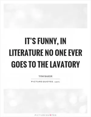 It’s funny, in literature no one ever goes to the lavatory Picture Quote #1