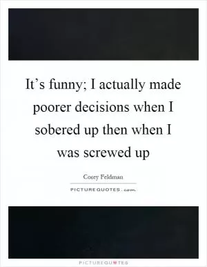 It’s funny; I actually made poorer decisions when I sobered up then when I was screwed up Picture Quote #1