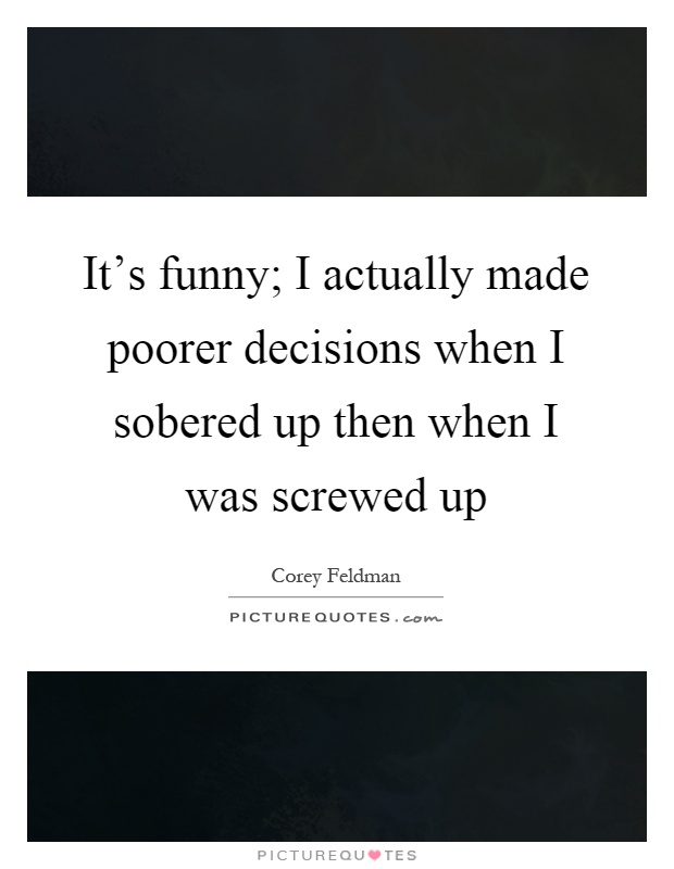 It's funny; I actually made poorer decisions when I sobered up then when I was screwed up Picture Quote #1