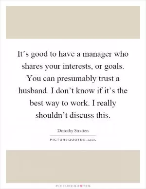 It’s good to have a manager who shares your interests, or goals. You can presumably trust a husband. I don’t know if it’s the best way to work. I really shouldn’t discuss this Picture Quote #1