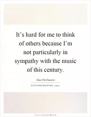 It’s hard for me to think of others because I’m not particularly in sympathy with the music of this century Picture Quote #1