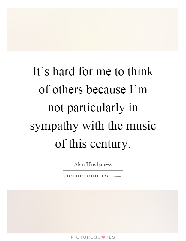 It's hard for me to think of others because I'm not particularly in sympathy with the music of this century Picture Quote #1